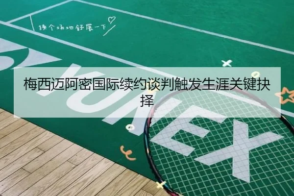 梅西迈阿密国际续约谈判触发生涯关键抉择