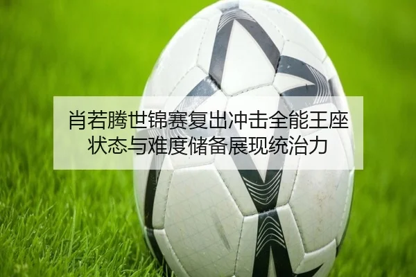 肖若腾世锦赛复出冲击全能王座 状态与难度储备展现统治力