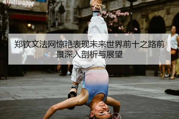 郑钦文法网惊艳表现未来世界前十之路前景深入剖析与展望