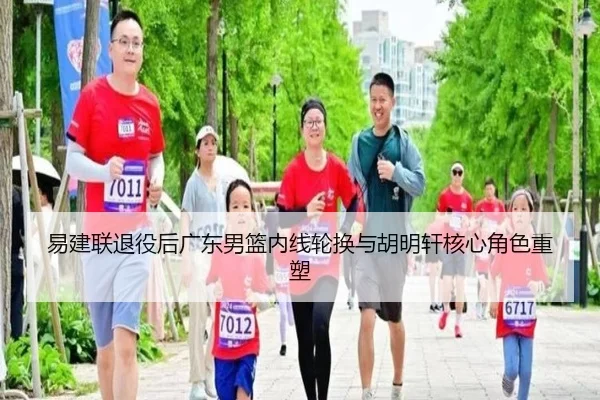 易建联退役后广东男篮内线轮换与胡明轩核心角色重塑