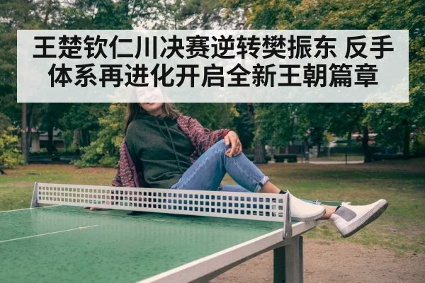 王楚钦仁川决赛逆转樊振东 反手体系再进化开启全新王朝篇章