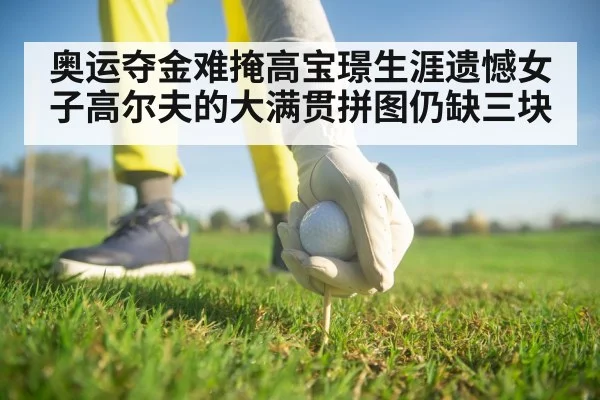 奥运夺金难掩高宝璟生涯遗憾女子高尔夫的大满贯拼图仍缺三块