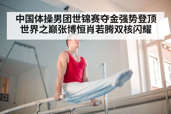中国体操男团世锦赛夺金强势登顶世界之巅张博恒肖若腾双核闪耀