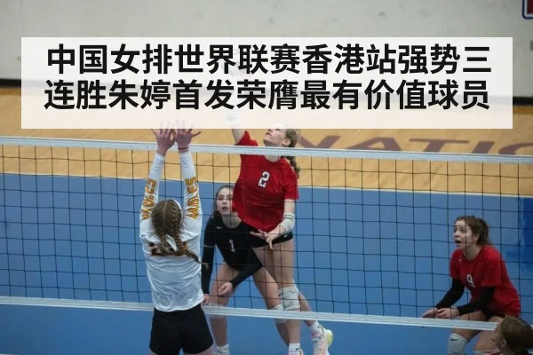 中国女排世界联赛香港站强势三连胜朱婷首发荣膺最有价值球员