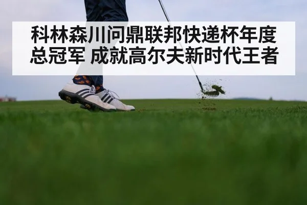 科林森川问鼎联邦快递杯年度总冠军 成就高尔夫新时代王者