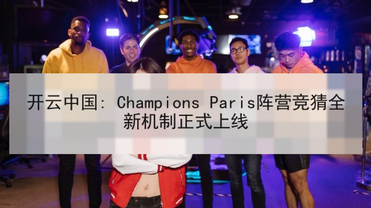 开云中国: Champions Paris阵营竞猜全新机制正式上线