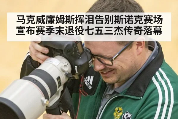 马克威廉姆斯挥泪告别斯诺克赛场宣布赛季末退役七五三杰传奇落幕