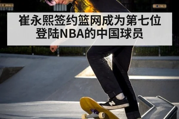 崔永熙签约篮网成为第七位登陆NBA的中国球员