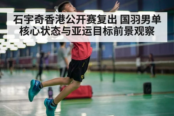 石宇奇香港公开赛复出 国羽男单核心状态与亚运目标前景观察